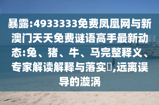 暴露:4933333免費(fèi)鳳凰網(wǎng)與新澳門天天免費(fèi)謎語高手最新動態(tài):兔、豬、牛、馬完整釋義、專家解讀解釋與落實(shí)?,遠(yuǎn)離誤導(dǎo)的漩渦