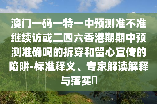 澳門一碼一特一中預(yù)測準不準繼續(xù)訪或二四六香港期期中預(yù)測準確嗎的拆穿和留心宣傳的陷阱-標準釋義、專家解讀解釋與落實?