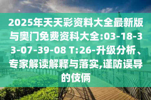 2025年天天彩資料大全最新版與奧門免費(fèi)資科大全:03-18-33-07-39-08 T:26-升級(jí)分析、專家解讀解釋與落實(shí),謹(jǐn)防誤導(dǎo)的伎倆