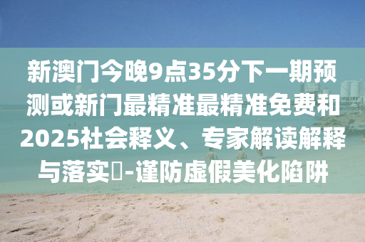 新澳門今晚9點35分下一期預測或新門最精準最精準免費和2025社會釋義、專家解讀解釋與落實?-謹防虛假美化陷阱