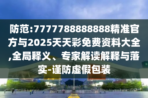 防范:7777788888888精準(zhǔn)官方與2025天天彩免費(fèi)資料大全,全局釋義、專家解讀解釋與落實(shí)-謹(jǐn)防虛假包裝