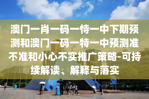 澳門一肖一碼一恃一中下期預測和澳門一碼一特一中預測準不準和小心不實推廣策略-可持續(xù)解讀、解釋與落實
