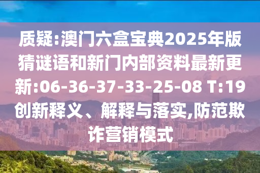 質(zhì)疑:澳門六盒寶典2025年版猜謎語和新門內(nèi)部資料最新更新:06-36-37-33-25-08 T:19創(chuàng)新釋義、解釋與落實(shí),防范欺詐營銷模式