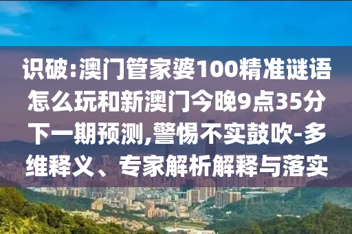識破:澳門管家婆100精準謎語怎么玩和新澳門今晚9點35分下一期預(yù)測,警惕不實鼓吹-多維釋義、專家解析解釋與落實