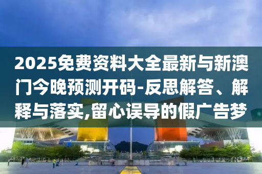 2025免費(fèi)資料大全最新與新澳門今晚預(yù)測開碼-反思解答、解釋與落實(shí),留心誤導(dǎo)的假廣告夢