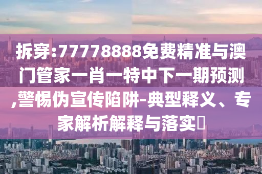 拆穿:77778888免費精準與澳門管家一肖一特中下一期預(yù)測,警惕偽宣傳陷阱-典型釋義、專家解析解釋與落實?