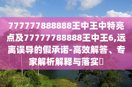 777777888888王中王中特亮點及77777788888王中王6,遠離誤導(dǎo)的假承諾-高效解答、專家解析解釋與落實?