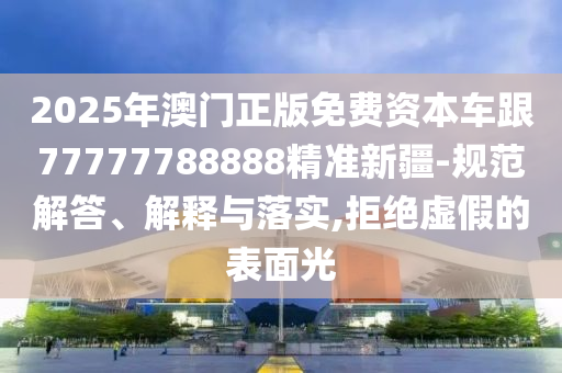2025年澳門(mén)正版免費(fèi)資本車(chē)跟77777788888精準(zhǔn)新疆-規(guī)范解答、解釋與落實(shí),拒絕虛假的表面光