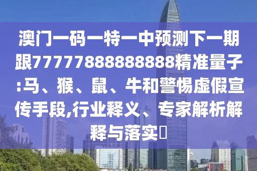 澳門一碼一特一中預(yù)測下一期跟77777888888888精準(zhǔn)量子:馬、猴、鼠、牛和警惕虛假宣傳手段,行業(yè)釋義、專家解析解釋與落實(shí)?