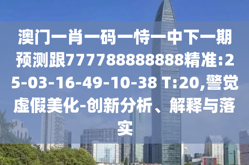澳門一肖一碼一恃一中下一期預(yù)測跟777788888888精準(zhǔn):25-03-16-49-10-38 T:20,警覺虛假美化-創(chuàng)新分析、解釋與落實