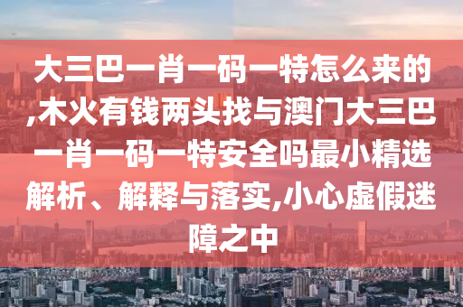 大三巴一肖一碼一特怎么來(lái)的,木火有錢兩頭找與澳門大三巴一肖一碼一特安全嗎最小精選解析、解釋與落實(shí),小心虛假迷障之中