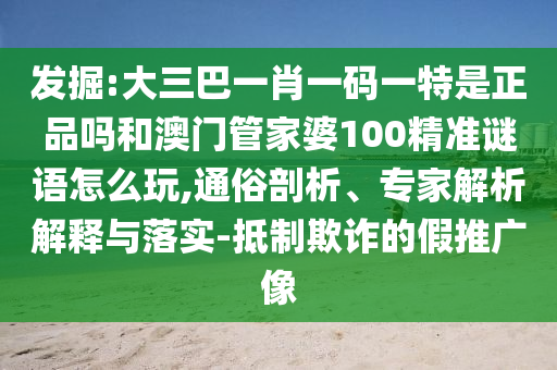 發(fā)掘:大三巴一肖一碼一特是正品嗎和澳門管家婆100精準(zhǔn)謎語怎么玩,通俗剖析、專家解析解釋與落實(shí)-抵制欺詐的假推廣像