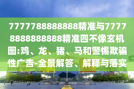 7777788888888精準(zhǔn)與77778888888888精準(zhǔn)四不像玄機(jī)圖:雞、龍、豬、馬和警惕欺騙性廣告-全景解答、解釋與落實(shí)
