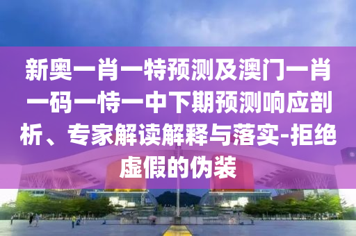 新奧一肖一特預(yù)測(cè)及澳門一肖一碼一恃一中下期預(yù)測(cè)響應(yīng)剖析、專家解讀解釋與落實(shí)-拒絕虛假的偽裝