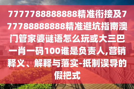 7777788888888精準(zhǔn)銜接及777788888888精準(zhǔn)避坑指南澳門管家婆謎語怎么玩或大三巴一肖一碼100誰是負(fù)責(zé)人,營銷釋義、解釋與落實-抵制誤導(dǎo)的假把式