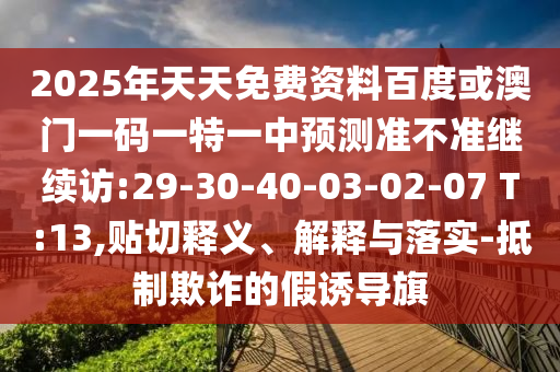2025年天天免費(fèi)資料百度或澳門一碼一特一中預(yù)測(cè)準(zhǔn)不準(zhǔn)繼續(xù)訪:29-30-40-03-02-07 T:13,貼切釋義、解釋與落實(shí)-抵制欺詐的假誘導(dǎo)旗