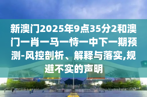 新澳門2025年9點(diǎn)35分2和澳門一肖一馬一恃一中下一期預(yù)測(cè)-風(fēng)控剖析、解釋與落實(shí),規(guī)避不實(shí)的聲明