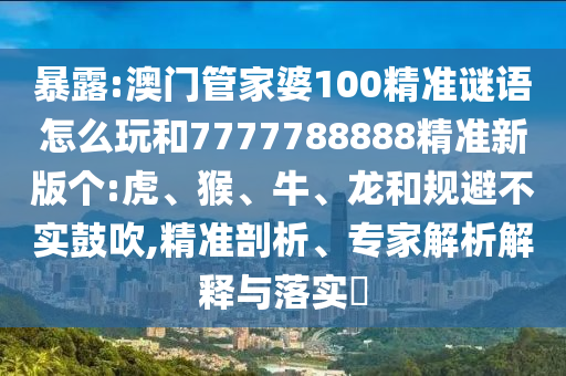 暴露:澳門管家婆100精準(zhǔn)謎語(yǔ)怎么玩和7777788888精準(zhǔn)新版?zhèn)€:虎、猴、牛、龍和規(guī)避不實(shí)鼓吹,精準(zhǔn)剖析、專家解析解釋與落實(shí)?