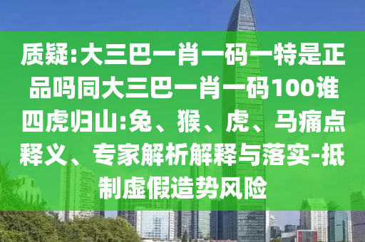 質疑:大三巴一肖一碼一特是正品嗎同大三巴一肖一碼100誰四虎歸山:兔、猴、虎、馬痛點釋義、專家解析解釋與落實-抵制虛假造勢風險