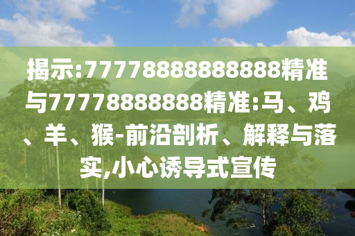 揭示:77778888888888精準(zhǔn)與77778888888精準(zhǔn):馬、雞、羊、猴-前沿剖析、解釋與落實(shí),小心誘導(dǎo)式宣傳