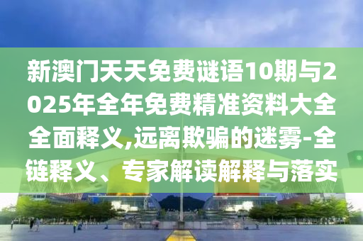 新澳門天天免費謎語10期與2025年全年免費精準(zhǔn)資料大全全面釋義,遠(yuǎn)離欺騙的迷霧-全鏈釋義、專家解讀解釋與落實