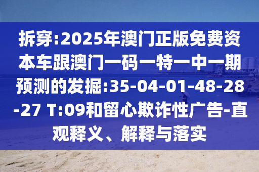 拆穿:2025年澳門正版免費(fèi)資本車跟澳門一碼一特一中一期預(yù)測(cè)的發(fā)掘:35-04-01-48-28-27 T:09和留心欺詐性廣告-直觀釋義、解釋與落實(shí)