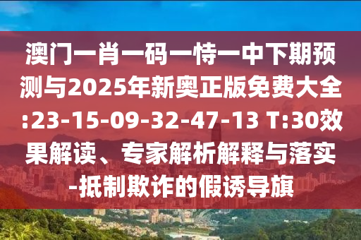 澳門一肖一碼一恃一中下期預(yù)測與2025年新奧正版免費大全:23-15-09-32-47-13 T:30效果解讀、專家解析解釋與落實-抵制欺詐的假誘導(dǎo)旗