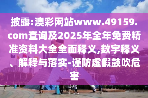 披露:澳彩網(wǎng)站www.49159.соm查詢(xún)及2025年全年免費(fèi)精準(zhǔn)資料大全全面釋義,數(shù)字釋義、解釋與落實(shí)-謹(jǐn)防虛假鼓吹危害