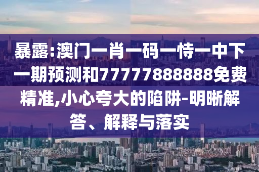 暴露:澳門一肖一碼一恃一中下一期預(yù)測和77777888888免費精準(zhǔn),小心夸大的陷阱-明晰解答、解釋與落實