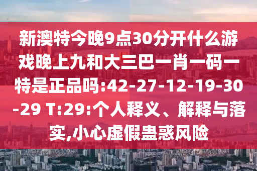 新澳特今晚9點(diǎn)30分開(kāi)什么游戲晚上九和大三巴一肖一碼一特是正品嗎:42-27-12-19-30-29 T:29:個(gè)人釋義、解釋與落實(shí),小心虛假蠱惑風(fēng)險(xiǎn)