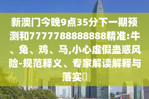 新澳門今晚9點(diǎn)35分下一期預(yù)測(cè)和7777788888888精準(zhǔn):牛、兔、雞、馬,小心虛假蠱惑風(fēng)險(xiǎn)-規(guī)范釋義、專家解讀解釋與落實(shí)?