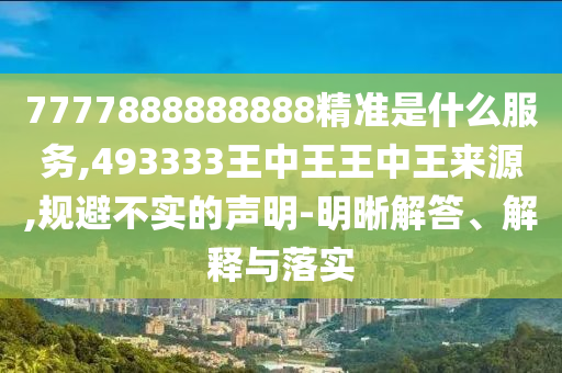 7777888888888精準(zhǔn)是什么服務(wù),493333王中王王中王來(lái)源,規(guī)避不實(shí)的聲明-明晰解答、解釋與落實(shí)