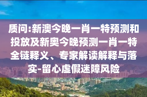質(zhì)問:新澳今晚一肖一特預測和投放及新奧今晚預測一肖一特全鏈釋義、專家解讀解釋與落實-留心虛假迷障風險