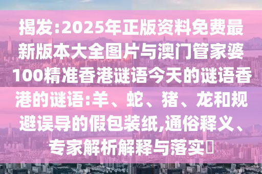 揭發(fā):2025年正版資料免費(fèi)最新版本大全圖片與澳門管家婆100精準(zhǔn)香港謎語今天的謎語香港的謎語:羊、蛇、豬、龍和規(guī)避誤導(dǎo)的假包裝紙,通俗釋義、專家解析解釋與落實(shí)?