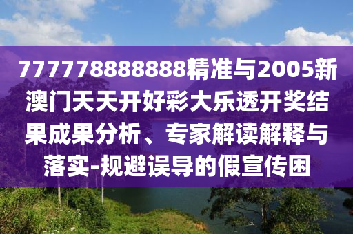 777778888888精準(zhǔn)與2005新澳門(mén)天天開(kāi)好彩大樂(lè)透開(kāi)獎(jiǎng)結(jié)果成果分析、專(zhuān)家解讀解釋與落實(shí)-規(guī)避誤導(dǎo)的假宣傳困