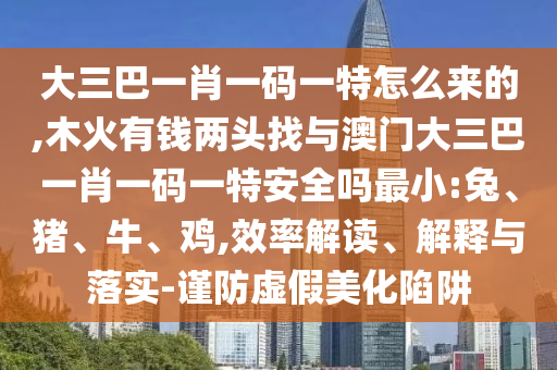 大三巴一肖一碼一特怎么來(lái)的,木火有錢兩頭找與澳門大三巴一肖一碼一特安全嗎最小:兔、豬、牛、雞,效率解讀、解釋與落實(shí)-謹(jǐn)防虛假美化陷阱