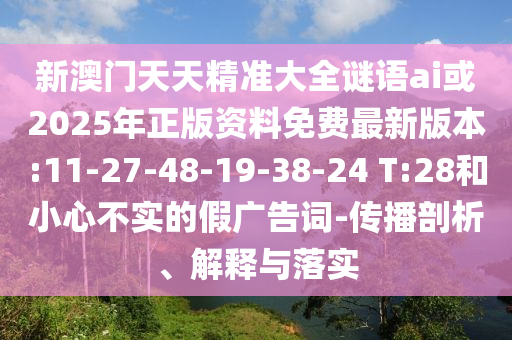 新澳門(mén)天天精準(zhǔn)大全謎語(yǔ)ai或2025年正版資料免費(fèi)最新版本:11-27-48-19-38-24 T:28和小心不實(shí)的假?gòu)V告詞-傳播剖析、解釋與落實(shí)