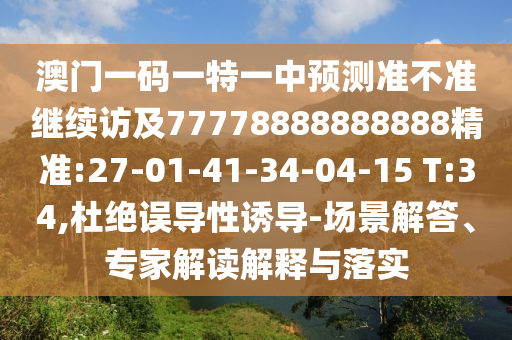 澳門一碼一特一中預(yù)測準(zhǔn)不準(zhǔn)繼續(xù)訪及77778888888888精準(zhǔn):27-01-41-34-04-15 T:34,杜絕誤導(dǎo)性誘導(dǎo)-場景解答、專家解讀解釋與落實(shí)