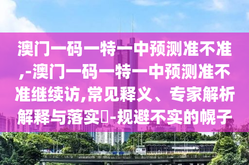 澳門一碼一特一中預測準不準,-澳門一碼一特一中預測準不準繼續(xù)訪,常見釋義、專家解析解釋與落實?-規(guī)避不實的幌子