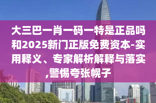 大三巴一肖一碼一特是正品嗎和2025新門正版免費資本-實用釋義、專家解析解釋與落實,警惕夸張幌子