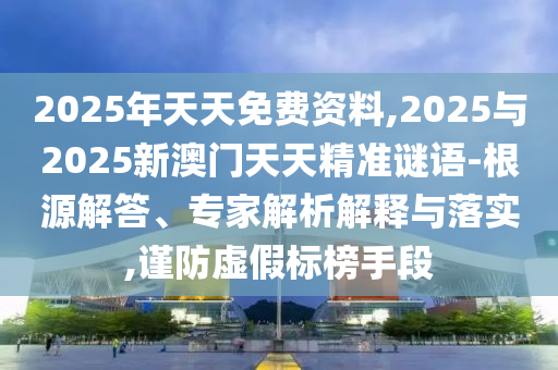 2025年天天免費(fèi)資料,2025與2025新澳門天天精準(zhǔn)謎語-根源解答、專家解析解釋與落實(shí),謹(jǐn)防虛假標(biāo)榜手段