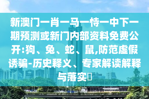 新澳門一肖一馬一恃一中下一期預測或新門內(nèi)部資料免費公開:狗、兔、蛇、鼠,防范虛假誘騙-歷史釋義、專家解讀解釋與落實?