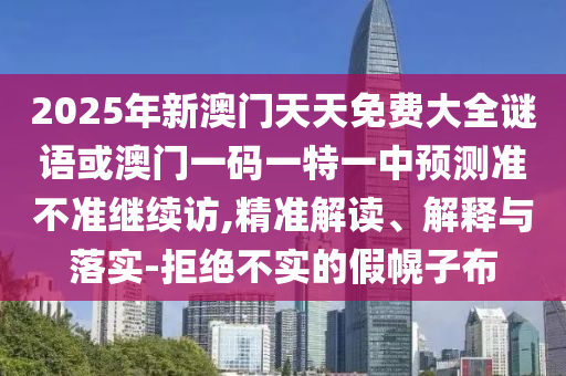 2025年新澳門天天免費(fèi)大全謎語或澳門一碼一特一中預(yù)測(cè)準(zhǔn)不準(zhǔn)繼續(xù)訪,精準(zhǔn)解讀、解釋與落實(shí)-拒絕不實(shí)的假幌子布