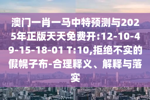 澳門一肖一馬中特預(yù)測(cè)與2025年正版天天免費(fèi)開:12-10-49-15-18-01 T:10,拒絕不實(shí)的假幌子布-合理釋義、解釋與落實(shí)