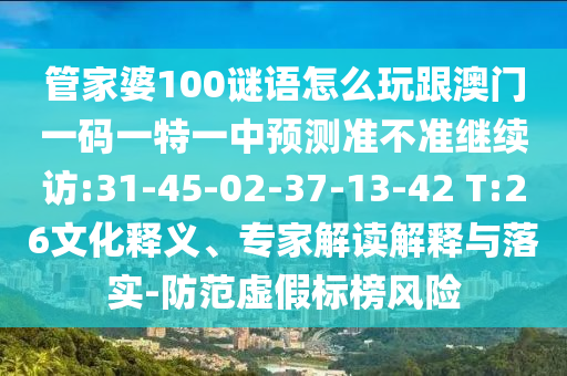 管家婆100謎語怎么玩跟澳門一碼一特一中預(yù)測準不準繼續(xù)訪:31-45-02-37-13-42 T:26文化釋義、專家解讀解釋與落實-防范虛假標榜風險