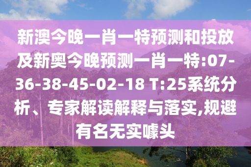 新澳今晚一肖一特預(yù)測和投放及新奧今晚預(yù)測一肖一特:07-36-38-45-02-18 T:25系統(tǒng)分析、專家解讀解釋與落實(shí),規(guī)避有名無實(shí)噱頭