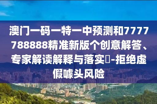 澳門一碼一特一中預(yù)測和7777788888精準(zhǔn)新版?zhèn)€創(chuàng)意解答、專家解讀解釋與落實?-拒絕虛假噱頭風(fēng)險