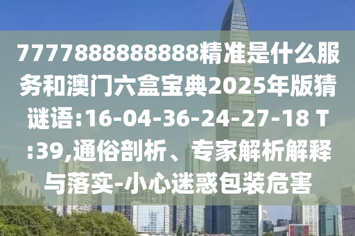 7777888888888精準(zhǔn)是什么服務(wù)和澳門六盒寶典2025年版猜謎語:16-04-36-24-27-18 T:39,通俗剖析、專家解析解釋與落實(shí)-小心迷惑包裝危害