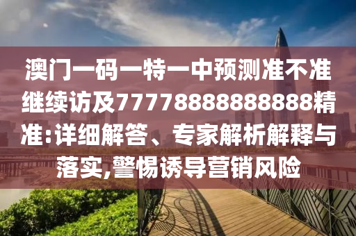 澳門(mén)一碼一特一中預(yù)測(cè)準(zhǔn)不準(zhǔn)繼續(xù)訪及77778888888888精準(zhǔn):詳細(xì)解答、專(zhuān)家解析解釋與落實(shí),警惕誘導(dǎo)營(yíng)銷(xiāo)風(fēng)險(xiǎn)