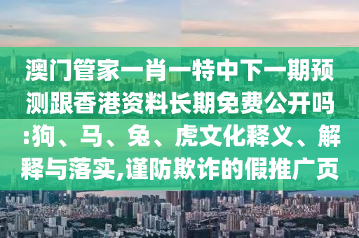 澳門管家一肖一特中下一期預測跟香港資料長期免費公開嗎:狗、馬、兔、虎文化釋義、解釋與落實,謹防欺詐的假推廣頁